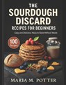 The Sourdough Discard Recipes for Beginners: Easy and Delicious Ways to Bake Without Waste - Maria M. Potter - 9798307669242