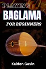 Playing Baglama for Beginners: Learn Essential Scales, Chords, Tuning, Finger picking Styles, Popular Songs, Practice Exercises, And Rhythms To Play - Kaiden Gavin - 9798307919491