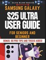 Samsung Galaxy S25 Ultra User Guide for Seniors: Easy to Follow Large Print Instructions to Master Your SAMSUNG GALAXY S25 ULTRA Phone and Latest Feat - Oliva Blake Bhavin - 9798307973882