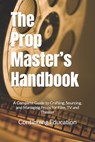 The Prop Master's Handbook: A Complete Guide to Crafting, Sourcing, and Managing Props for Film, TV and Theater - Continuing Education - 9798308023302