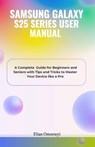 Samsung Galaxy S25 Series User Manual: A Complete Guide for Beginners and Seniors with Tips and Tricks to Master Your Device like a Pro - Elias Omoruyi - 9798308201793