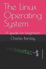 The Linux Operating System: A guide for beginners - Charles Barclay - 9798308220947