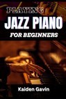 Playing Jazz Piano for Beginners: Unlock The Secrets To Chord Progressions, Scales, Rhythm, Creative Improvisation For New Pianists And Building Your - Kaiden Gavin - 9798308304258