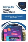 Computer Vision Simplified: Practical Approaches to AI Image Recognition - Thompson Carter - 9798308702887