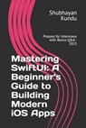 Mastering SwiftUI: A Beginner's Guide to Building Modern iOS Apps: Prepare for Interviews with Bonus Q&A - 2025 - Shubhayan Kundu - 9798308882411