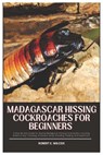 Madagascar Hissing Cockroaches for Beginners: A Step-By-Step Guide for Raising Madagascar Hissing Cockroaches, Including Where to Buy, Choosing, Enclo - Robert E. Wilcox - 9798309343577