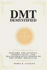 DMT Demystified: Explore the Science, Spirituality, and Transformative Power of the Spirit Molecule. - Perry B. Jacques - 9798309655243