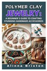 Polymer Clay Jewelry: A Beginner's Guide to Crafting Stunning Handmade Accessories: Step-By-Step Techniques, Essential Tools, and Creative Projects to - Alinna Brixton - 9798309672820