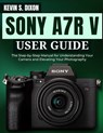 Sony A7r V User Guide: The Step-by-Step Manual for Understanding Your Camera and Elevating Your Photography - Kevin S. Dixon - 9798309870257