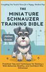 The Miniature Schnauzer Training Bible: Everything You Need to Know for a Happy, Obedient Pup: Practical Tips and Techniques for Raising a Well-Behave - Joshua Gracie - 9798310527669
