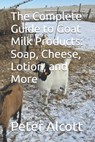 The Complete Guide to Goat Milk Products: Soap, Cheese, Lotion, and More - Peter Alcott - 9798310527683