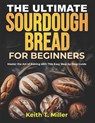The Ultimate Sourdough Bread for Beginners: Master the Art of Baking with This Easy Step by-Step Guide - Keith T. Miller - 9798310564503