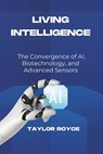 Living Intelligence: The Convergence of AI, Biotechnology, and Advanced Sensors - Taylor Royce - 9798310875975