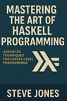 Mastering the Art of Haskell Programming: Advanced Techniques for Expert-Level Programming - Steve Jones - 9798311063098