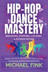 Hip-Hop Dance Mastery: Breaking, Popping, Locking & Power Moves: Master the Art of Hip-Hop with Step-by-Step Techniques and Pro-Level Strategies - Michael Fink - 9798311214179
