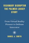 Visionary Disruptor The Palmer Luckey Story: From Virtual Reality Pioneer to Defense Innovator - Daniel J. Smith - 9798311234856