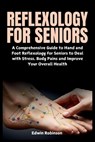Reflexology for Seniors: A Comprehensive Guide to Hand and Foot Reflexology for Seniors to Deal with Stress, Body Pains and Improve Your Overall Healt - Edwin Robinson - 9798311471732
