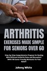 Arthritis Exercises Made Simple for Seniors Over 60: Step-by-Step Comprehensive Program for Dealing With Different Arthritis Pains and Discomfort (Wit - Johnny White - 9798311484343