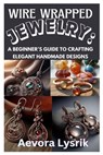 Wire Wrapped Jewelry: A Beginner's Guide to Crafting Elegant Handmade Designs: Step-By-Step Techniques, Creative Patterns, and Stunning DIY Projects f - Aevora Lysrik - 9798312051483