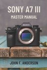 Sony A7 III Master Manual: A Step-by-Step Guide to Mastering The Full Potential for Striking Photos and Videos - John F. Anderson - 9798312177862