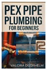 Pex Pipe Plumbing for Beginners: A Step-By-Step Handbook for Diyers and Professionals to Install, Repair, and Optimize Pex Systems Like an Expert - Valcira Duskhelm - 9798312412826