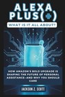 Alexa Plus(+): What Is It All About?: How Amazon's Bold Upgrade Is Shaping the Future of Personal Assistance-and Why You Should Care - Jackson Z. Scott - 9798312499278