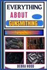 Everything about Gunsmithing: The Ultimate Gunsmithing Handbook: Repairs, Modifications, and Starting Your Own Shop - Debra Hood - 9798312630022