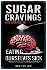 Sugar Cravings and Your Health: Eating Ourselves Sick: How Corporate Food Lies Are Driving Obesity, Mental Illness, and Brain Disease-And Creating a P - George Leo - 9798312771138