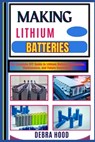 Making Lithium Batteries: The Complete DIY Guide to Lithium Battery Construction, Maintenance, and Future Innovations - Debra Hood - 9798312887907
