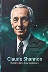 Claude Shannon: The Man Who Saw the Future: How One Brilliant Mind Laid the Foundation for AI, Computing, and the Digital Revolution - Charles Enoch - 9798313669229