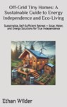Off-Grid Tiny Homes: A Sustainable Guide to Energy Independence and Eco-Living: Sustainable, Self-Sufficient Retreat - Solar, Water, and Energy Soluti - Ethan Wilder - 9798313718859