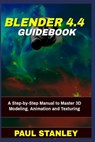 BLENDER 4.4 Guidebook: A Step-by-Step Manual to Master 3D Modeling, Animation and Texturing - Paul Stanley - 9798313777849