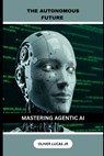 The Autonomous Future: Mastering Agentic AI - Oliver Lucas - 9798313873268
