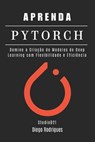 Aprenda Pytorch: Domine a Criação de Modelos de Deep Learning com Flexibilidade e Eficiência - Diego Rodrigues - 9798313936123