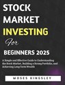 Stock Market Investing For Beginners 2025: A Simple and Effective Guide to Understanding the Stock Market, Building a Strong Portfolio, and Achieving - Moses Kingsley - 9798314113233