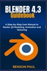 BLENDER 4.3 Guidebook: A Step-by-Step User Manual to Master 3D Modeling, Animation and Texturing - Benson Paul - 9798314590720