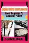Digital Wind Instrument From Beginner To Advance Player: Unlocking Electronic Aerophone Mastery: A Clear Path To Musical Expression - Charlotte Mpofu - 9798314624692