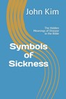 Symbols of Sickness: The Hidden Meanings of Disease in the Bible - John Kim - 9798315097242