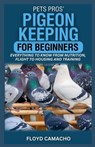 PetsPros' Pigeon Keeping for Beginners: Everything to Know from Nutrition, Flight to Housing and Training - Floyd Camacho - 9798315194385