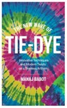 The New Wave of Tie-Dye: Innovative Techniques and Modern Twists on a Timeless Artform - Manaj Babot - 9798315465935