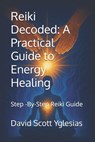 Reiki Decoded: A Practical Guide to Energy Healing: Step -By-Step Reiki Guide - David Scott Yglesias - 9798315600626