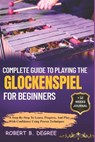 Complete Guide To Playing The Glockenspiel For Beginners: A Step-By-Step To Learn, Progress, And Play With Confidence Using Proven Techniques - Robert B. Degree - 9798315842675