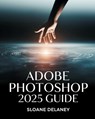 Adobe Photoshop 2025 Guide: Master AI-Powered Tools, Pro Techniques & Next-Gen Design for Stunning Visuals - Sloane Delaney - 9798316022779