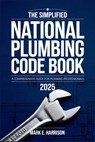 The Simplified National Plumbing Code Book 2025: A Clear and Concise Guide to Plumbing Codes, Standards, and Best Practices - Mark E Harrison - 9798316159819