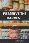 Preserve the Harvest: A Complete Guide to Canning Delicious Homemade Recipes - John C. Carr - 9798316382798