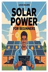 Solar Power for Beginners: A Complete Beginner's Guide to Understanding, Installing, and Maintaining Solar Energy Systems for Homes, Off-Grid Living, - Lucas Solarin - 9798316554508