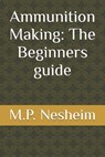Ammunition Making: The Beginners guide - M. P. Nesheim - 9798316560240