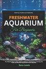 Freshwater Aquarium For Beginners: The Ultimate Step-by-Step Guide to Setting Up, Maintaining a Thriving Fish Tank, and Essential Equipment for New Aq - Sara Lewis - 9798316725076