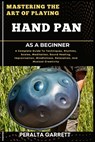 Mastering the Art of Playing Hand Pan as a Beginner: A Complete Guide To Techniques, Rhythms, Scales, Meditation, Sound Healing, Improvisation, Mindfu - Peralta Garrett - 9798316968961