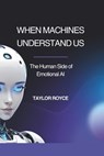 When Machines Understand Us: The Human Side of Emotional AI - Taylor Royce - 9798316981885